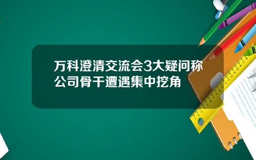 万科澄清交流会3大疑问称公司骨干遭遇集中挖角
