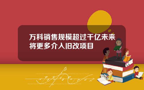 万科销售规模超过千亿未来将更多介入旧改项目