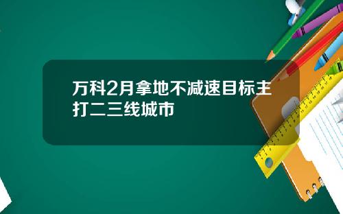 万科2月拿地不减速目标主打二三线城市