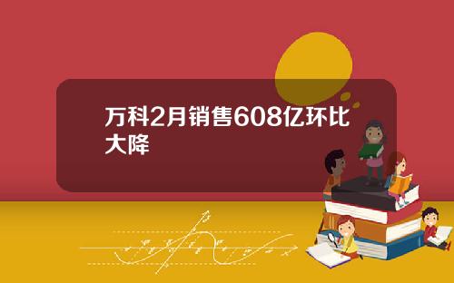 万科2月销售608亿环比大降