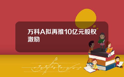 万科A拟再推10亿元股权激励