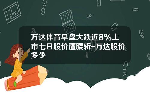 万达体育早盘大跌近8%上市七日股价遭腰斩-万达股价多少