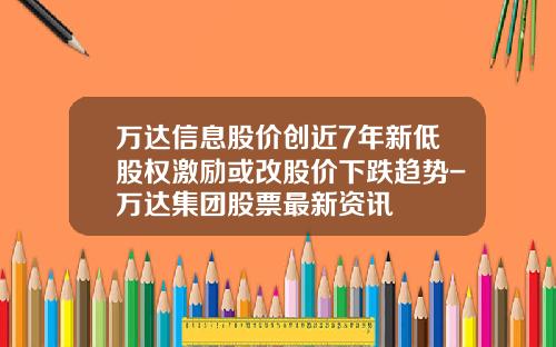 万达信息股价创近7年新低股权激励或改股价下跌趋势-万达集团股票最新资讯