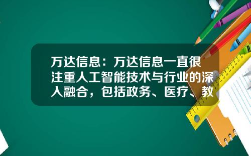 万达信息：万达信息一直很注重人工智能技术与行业的深入融合，包括政务、医疗、教育、养老等众多行业-万达信息这家公司主要做什么