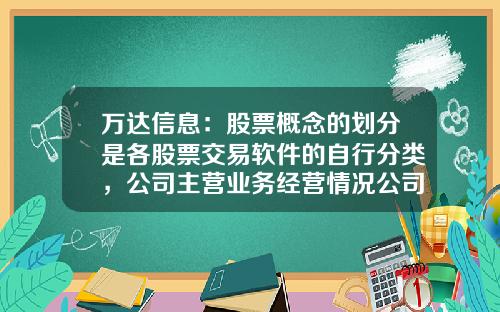 万达信息：股票概念的划分是各股票交易软件的自行分类，公司主营业务经营情况公司会在定期报告中披露-股票的公司资讯怎么看
