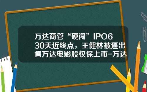 万达商管“硬闯”IPO630天近终点，王健林被逼出售万达电影股权保上市-万达体育股票最新资讯