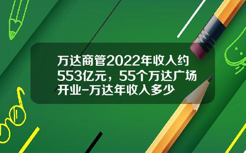 万达商管2022年收入约553亿元，55个万达广场开业-万达年收入多少