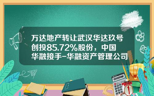 万达地产转让武汉华达玖号创投85.72%股份，中国华融接手-华融资产管理公司武汉分公司