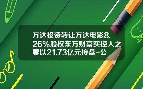 万达投资转让万达电影8.26%股权东方财富实控人之妻以21.73亿元接盘-公司股权收购实际控制人