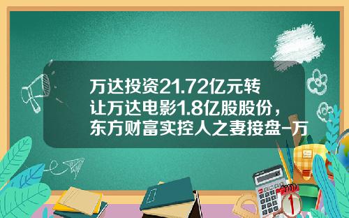 万达投资21.72亿元转让万达电影1.8亿股股份，东方财富实控人之妻接盘-万达多少股