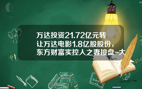 万达投资21.72亿元转让万达电影1.8亿股股份，东方财富实控人之妻接盘-大东方股票最新资讯