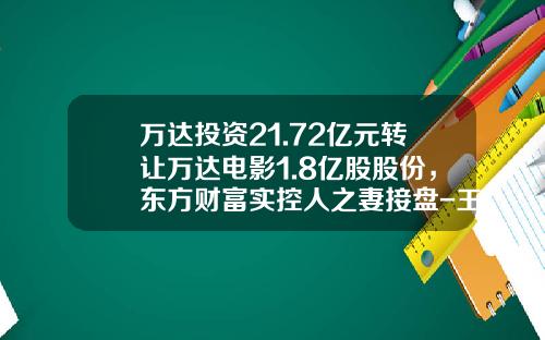 万达投资21.72亿元转让万达电影1.8亿股股份，东方财富实控人之妻接盘-王健林公司股票