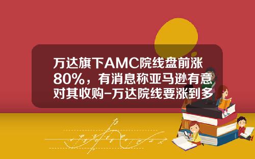 万达旗下AMC院线盘前涨80%，有消息称亚马逊有意对其收购-万达院线要涨到多少钱