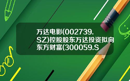 万达电影(002739.SZ)控股股东万达投资拟向东方财富(300059.SZ)实控人亲属陆丽丽转让8.26%股份转让价12.07元股-王健林公司得股票