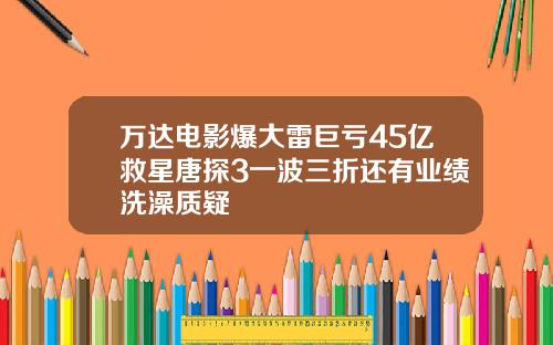 万达电影爆大雷巨亏45亿救星唐探3一波三折还有业绩洗澡质疑