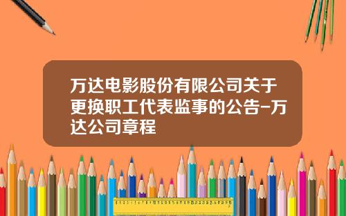 万达电影股份有限公司关于更换职工代表监事的公告-万达公司章程