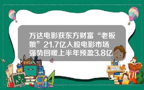 万达电影获东方财富“老板娘”21.7亿入股电影市场强势回暖上半年预盈3.8亿同比扭亏-万达上市公司有哪些