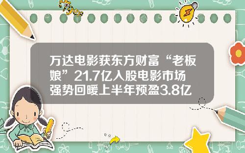 万达电影获东方财富“老板娘”21.7亿入股电影市场强势回暖上半年预盈3.8亿同比扭亏-中国电影股份有限公司股东