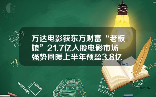 万达电影获东方财富“老板娘”21.7亿入股电影市场强势回暖上半年预盈3.8亿同比扭亏-入股影视公司多少钱