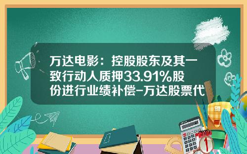 万达电影：控股股东及其一致行动人质押33.91%股份进行业绩补偿-万达股票代码是多少