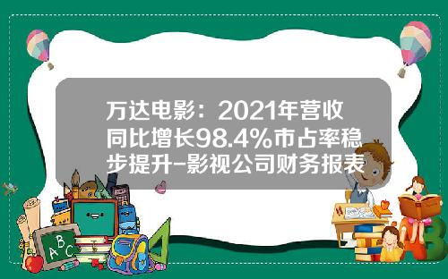 万达电影：2021年营收同比增长98.4%市占率稳步提升-影视公司财务报表