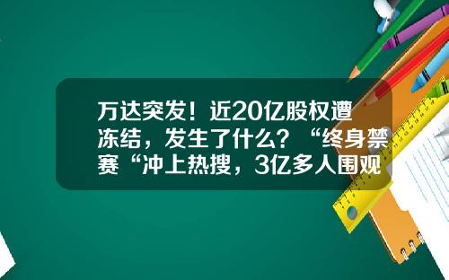 万达突发！近20亿股权遭冻结，发生了什么？“终身禁赛“冲上热搜，3亿多人围观-万达现在市值多少