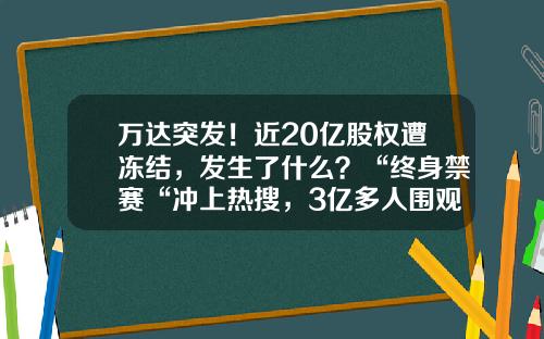 万达突发！近20亿股权遭冻结，发生了什么？“终身禁赛“冲上热搜，3亿多人围观-万达集体市值多少