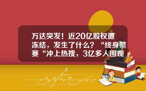 万达突发！近20亿股权遭冻结，发生了什么？“终身禁赛“冲上热搜，3亿多人围观-万达集团总市值多少