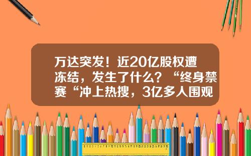 万达突发！近20亿股权遭冻结，发生了什么？“终身禁赛“冲上热搜，3亿多人围观-公司股权查封