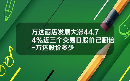 万达酒店发展大涨44.74%近三个交易日股价已翻倍-万达股价多少