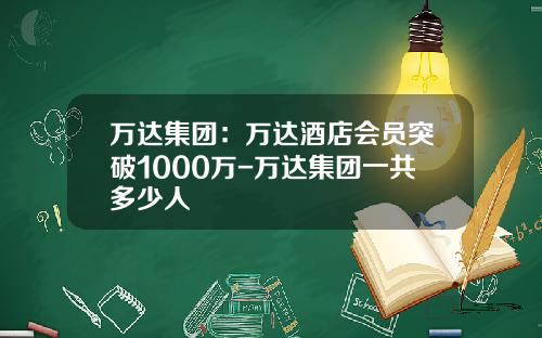 万达集团：万达酒店会员突破1000万-万达集团一共多少人