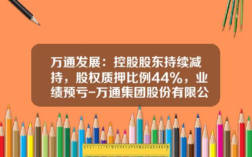 万通发展：控股股东持续减持，股权质押比例44%，业绩预亏-万通集团股份有限公司