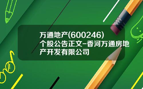 万通地产(600246)个股公告正文-香河万通房地产开发有限公司