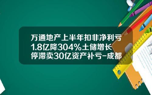 万通地产上半年扣非净利亏1.8亿降304%土储增长停滞卖30亿资产补亏-成都尚信投资股份有限公司