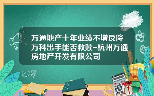 万通地产十年业绩不增反降万科出手能否救赎-杭州万通房地产开发有限公司