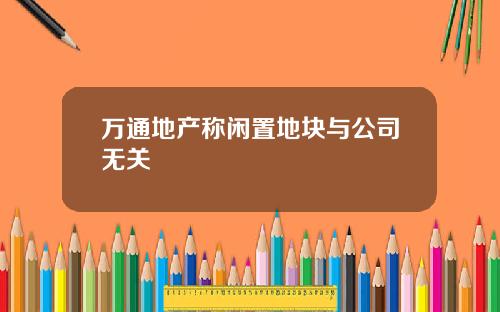 万通地产称闲置地块与公司无关