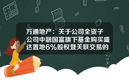 万通地产：关于公司全资子公司中融国富旗下基金购买盛达置地6%股权暨关联交易的公告-万通基金