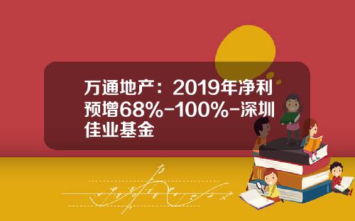 万通地产：2019年净利预增68%-100%-深圳佳业基金