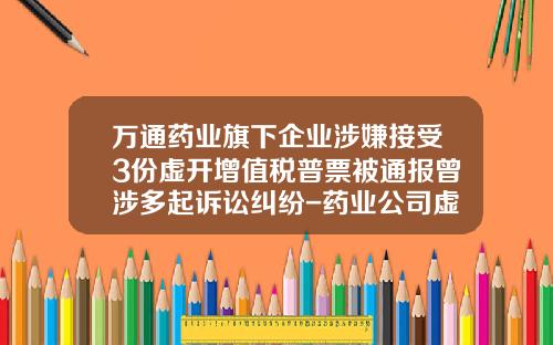 万通药业旗下企业涉嫌接受3份虚开增值税普票被通报曾涉多起诉讼纠纷-药业公司虚开发票判决书