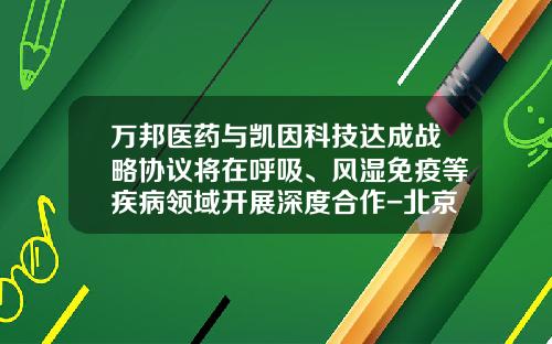 万邦医药与凯因科技达成战略协议将在呼吸、风湿免疫等疾病领域开展深度合作-北京凯因科技股份有限公司干
