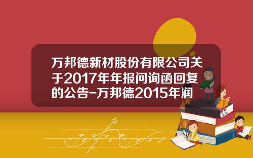 万邦德新材股份有限公司关于2017年年报问询函回复的公告-万邦德2015年润是多少