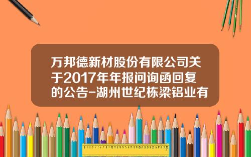 万邦德新材股份有限公司关于2017年年报问询函回复的公告-湖州世纪栋梁铝业有限公司招聘