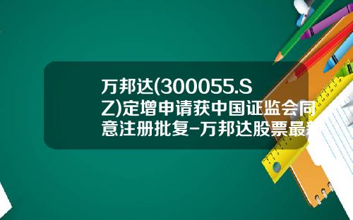 万邦达(300055.SZ)定增申请获中国证监会同意注册批复-万邦达股票最新资讯