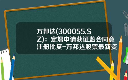 万邦达(300055.SZ)：定增申请获证监会同意注册批复-万邦达股票最新资讯