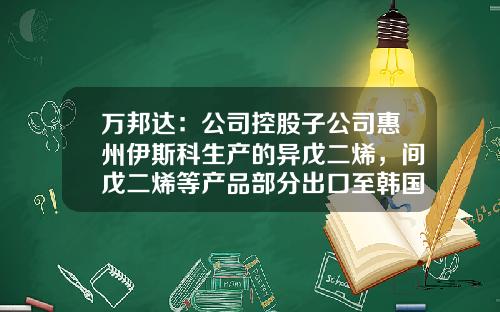 万邦达：公司控股子公司惠州伊斯科生产的异戊二烯，间戊二烯等产品部分出口至韩国、新加坡等国家-江苏万邦达环保技术股份有限公司