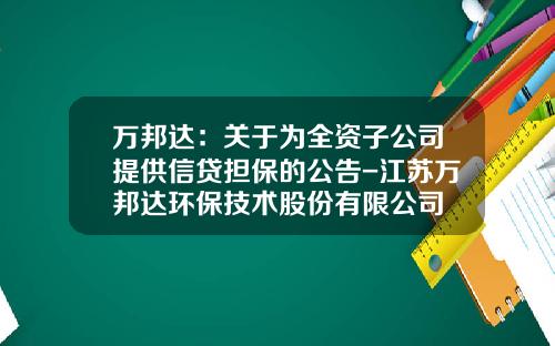 万邦达：关于为全资子公司提供信贷担保的公告-江苏万邦达环保技术股份有限公司