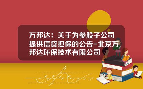 万邦达：关于为参股子公司提供信贷担保的公告-北京万邦达环保技术有限公司