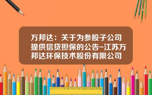 万邦达：关于为参股子公司提供信贷担保的公告-江苏万邦达环保技术股份有限公司