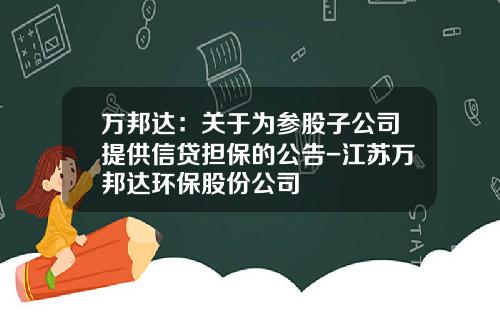 万邦达：关于为参股子公司提供信贷担保的公告-江苏万邦达环保股份公司