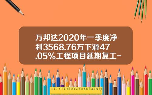 万邦达2020年一季度净利3568.76万下滑47.05%工程项目延期复工-陕西万邦达水务有限公司